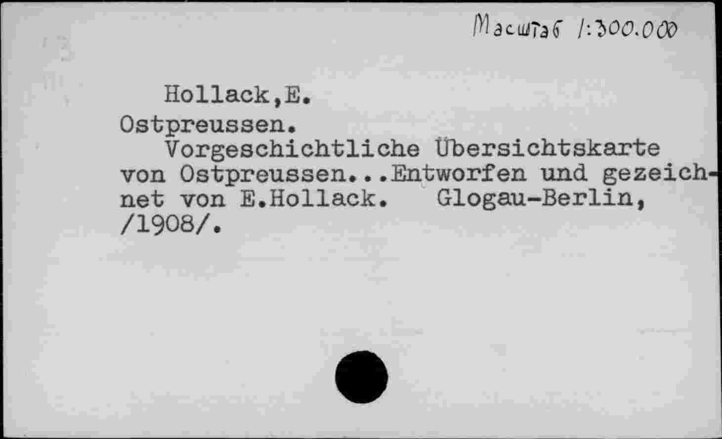 ﻿^асцЈГаб' 1^00.00)
Но1lack,Е.
Ostpreussen.
Vorgeschichtliche Übersichtskarte von Ostpreussen...Entworfen und gezeich net von E.Hollack.	Glogau-Berlin,
/1908/.